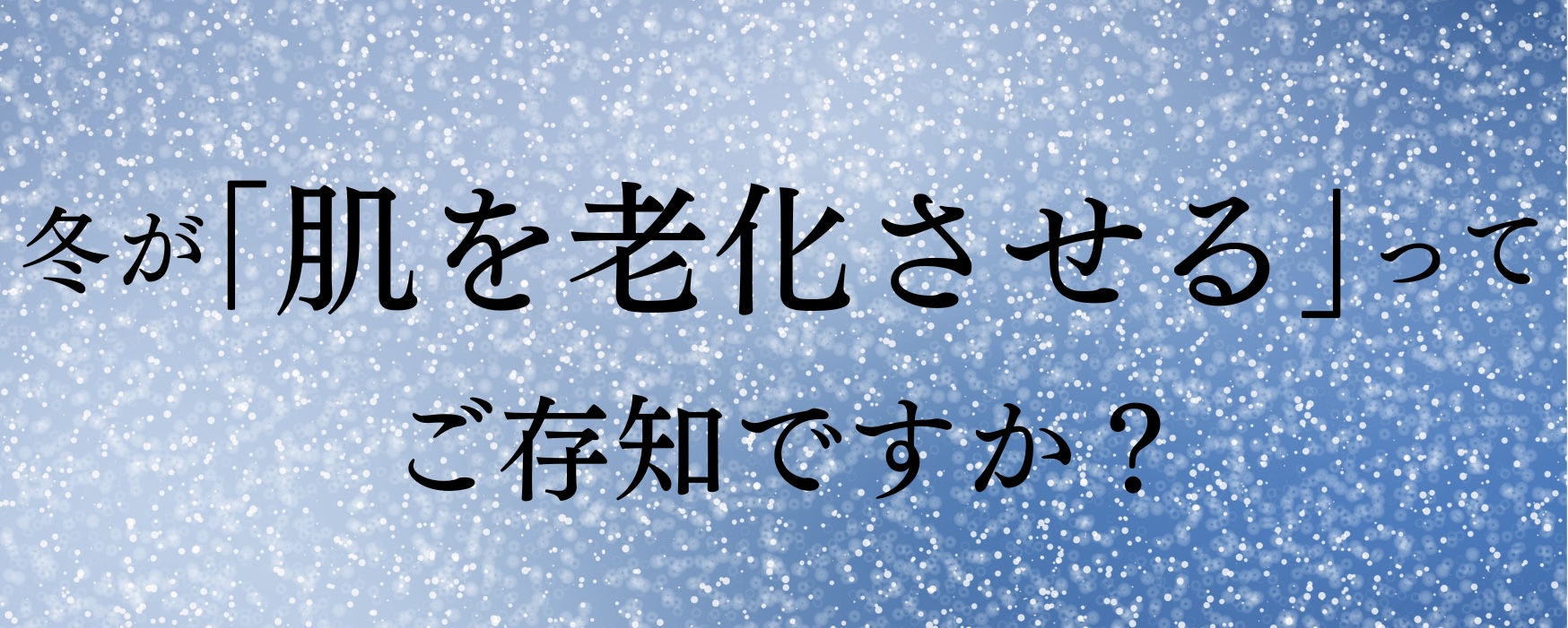 冬が「肌を老化させる」って ご存知ですか？ – 1